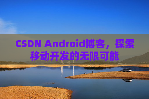 CSDN Android博客，探索移动开发的无限可能